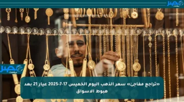 «تراجع مفاجئ» سعر الذهب اليوم الخميس 17-7-2025 عيار 21 بعد هبوط الأسواق
